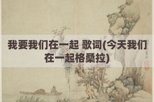 我要我们在一起 歌词(今天我们在一起格桑拉)