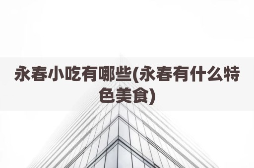 永春小吃有哪些(永春有什么特色美食)