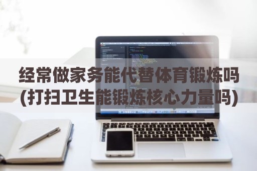 经常做家务能代替体育锻炼吗(打扫卫生能锻炼核心力量吗)