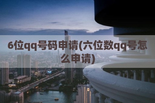 6位qq号码申请(六位数qq号怎么申请)