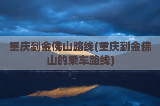 重庆到金佛山路线(重庆到金佛山的乘车路线)
