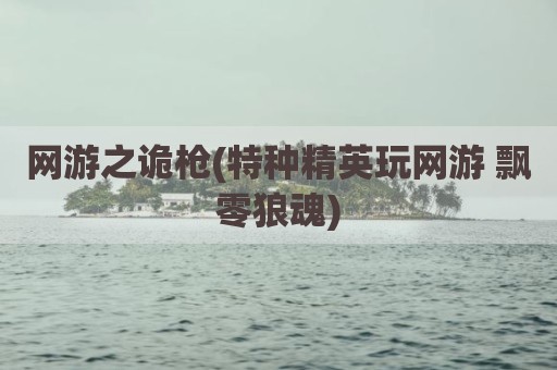 网游之诡枪(特种精英玩网游 飘零狼魂)