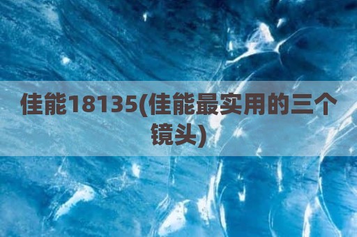 佳能18135(佳能最实用的三个镜头)