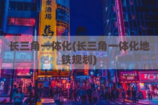 长三角一体化(长三角一体化地铁规划)