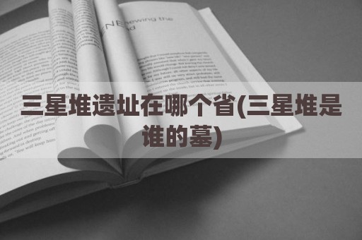 三星堆遗址在哪个省(三星堆是谁的墓)