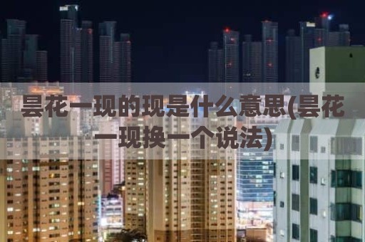 昙花一现的现是什么意思(昙花一现换一个说法)