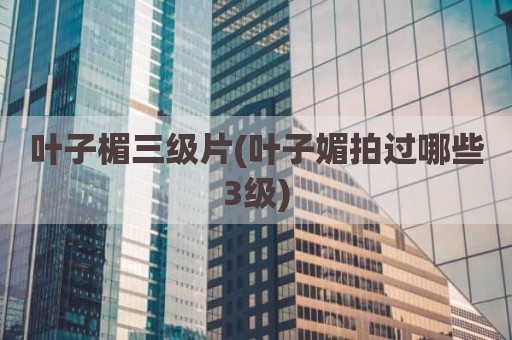 叶子楣三级片(叶子媚拍过哪些3级)