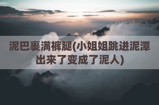 泥巴裹满裤腿(小姐姐跳进泥潭出来了变成了泥人)