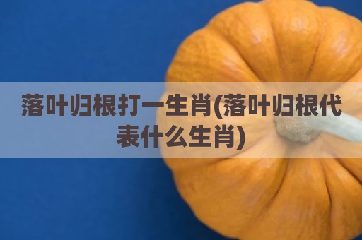 落叶归根打一生肖(落叶归根代表什么生肖)