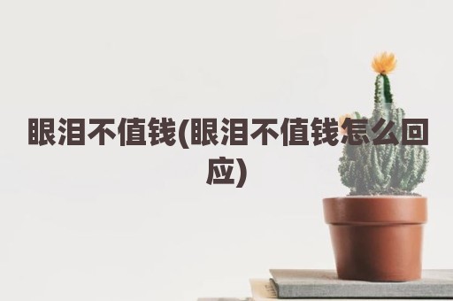 眼泪不值钱(眼泪不值钱怎么回应)