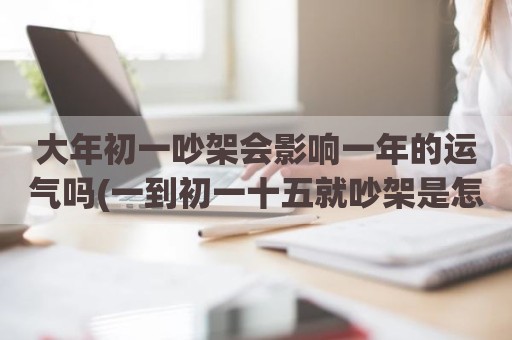 大年初一吵架会影响一年的运气吗(一到初一十五就吵架是怎么回事)