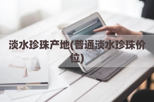 淡水珍珠产地(普通淡水珍珠价位)