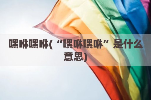 嘿咻嘿咻(“嘿咻嘿咻”是什么意思)