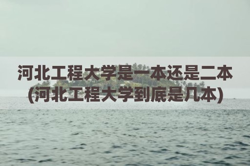 河北工程大学是一本还是二本(河北工程大学到底是几本)