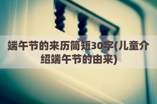端午节的来历简短30字(儿童介绍端午节的由来)