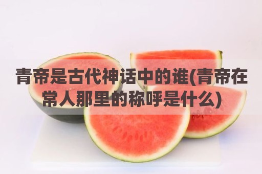 青帝是古代神话中的谁(青帝在常人那里的称呼是什么)