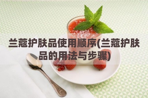 兰蔻护肤品使用顺序(兰蔻护肤品的用法与步骤)