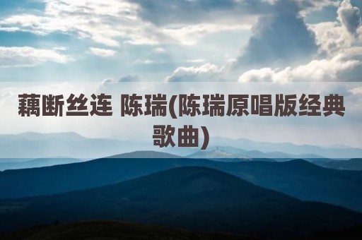 藕断丝连 陈瑞(陈瑞原唱版经典歌曲)