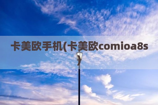 卡美欧手机(卡美欧comioa8s)