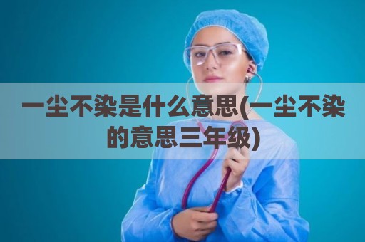 一尘不染是什么意思(一尘不染的意思三年级)
