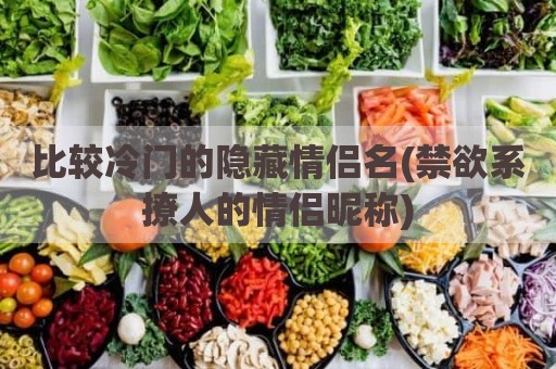 比较冷门的隐藏情侣名(禁欲系撩人的情侣昵称)