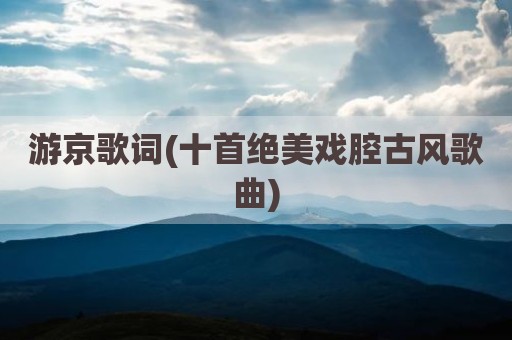 游京歌词(十首绝美戏腔古风歌曲)