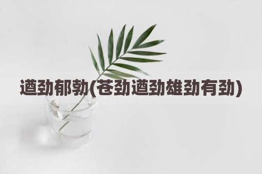 遒劲郁勃(苍劲遒劲雄劲有劲)