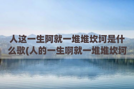 人这一生阿就一堆堆坎坷是什么歌(人的一生啊就一堆堆坎坷是什么歌)