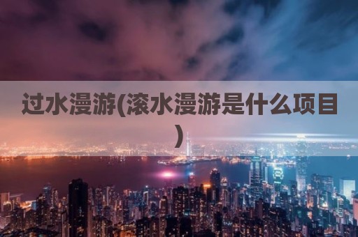 过水漫游(滚水漫游是什么项目)