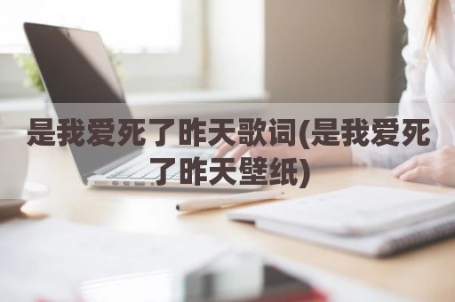是我爱死了昨天歌词(是我爱死了昨天壁纸)
