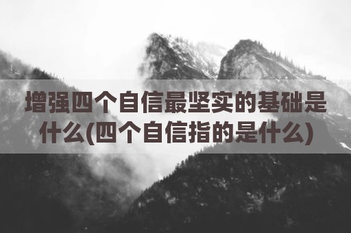 增强四个自信最坚实的基础是什么(四个自信指的是什么)