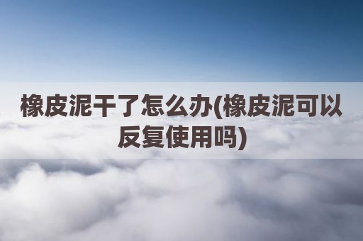 橡皮泥干了怎么办(橡皮泥可以反复使用吗)
