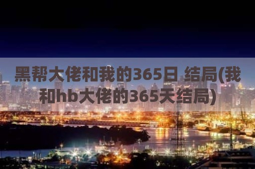 黑帮大佬和我的365日 结局(我和hb大佬的365天结局)