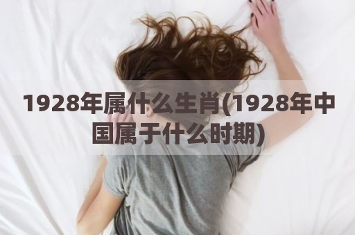 1928年属什么生肖(1928年中国属于什么时期)