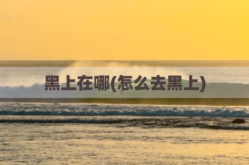 黑上在哪(怎么去黑上)