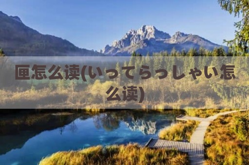 匣怎么读(いってらっしゃい怎么读)