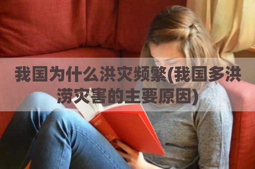 我国为什么洪灾频繁(我国多洪涝灾害的主要原因)