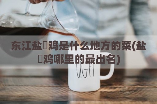 东江盐焗鸡是什么地方的菜(盐焗鸡哪里的最出名)