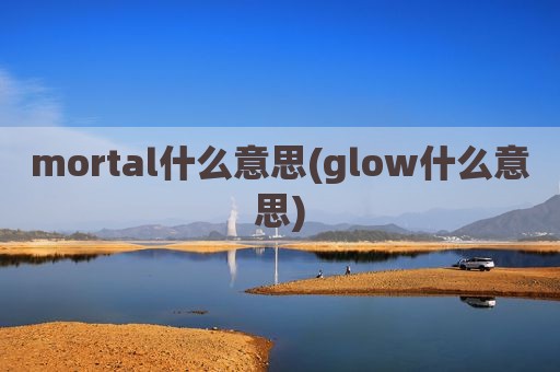 mortal什么意思(glow什么意思)
