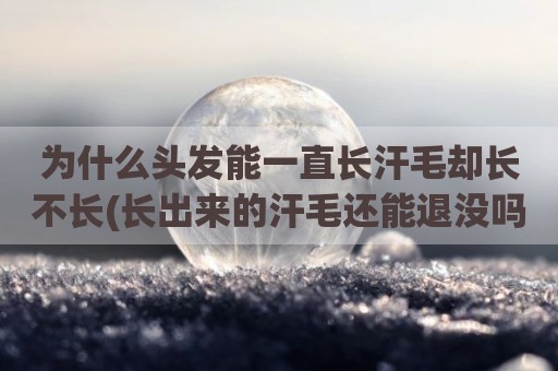 为什么头发能一直长汗毛却长不长(长出来的汗毛还能退没吗)