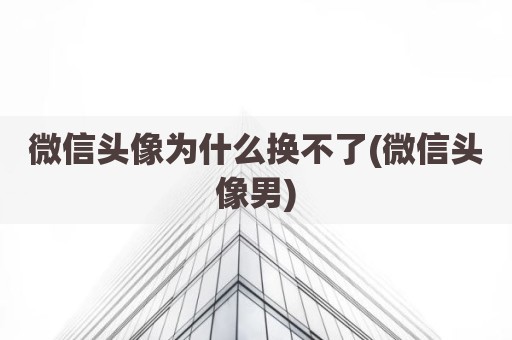 微信头像为什么换不了(微信头像男)