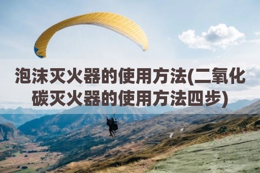 泡沫灭火器的使用方法(二氧化碳灭火器的使用方法四步)