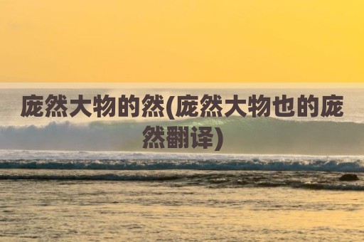 庞然大物的然(庞然大物也的庞然翻译)