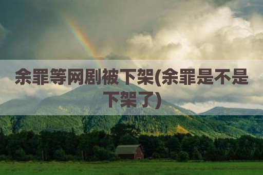余罪等网剧被下架(余罪是不是下架了)
