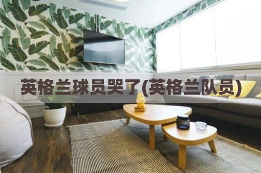 英格兰球员哭了(英格兰队员)