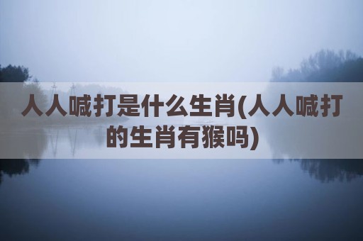 人人喊打是什么生肖(人人喊打的生肖有猴吗)