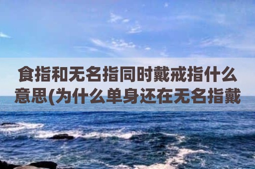 食指和无名指同时戴戒指什么意思(为什么单身还在无名指戴戒指)