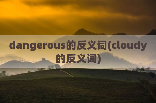 dangerous的反义词(cloudy的反义词)