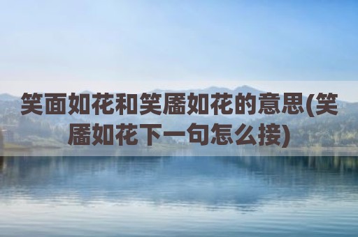 笑面如花和笑靥如花的意思(笑靥如花下一句怎么接)