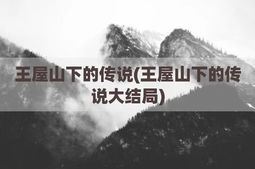 王屋山下的传说(王屋山下的传说大结局)
